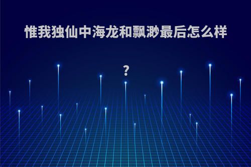 惟我独仙中海龙和飘渺最后怎么样?