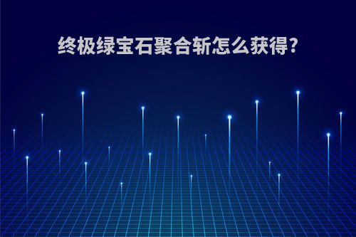 终极绿宝石聚合斩怎么获得?