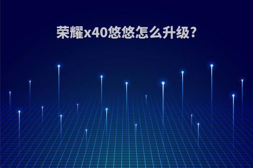 荣耀x40悠悠怎么升级?