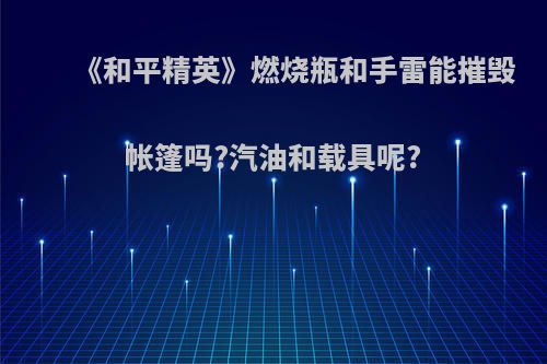 《和平精英》燃烧瓶和手雷能摧毁帐篷吗?汽油和载具呢?