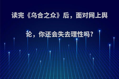 读完《乌合之众》后，面对网上舆论，你还会失去理性吗?