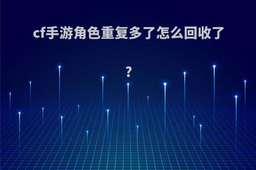 cf手游角色重复多了怎么回收了?