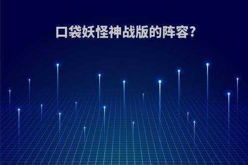 口袋妖怪神战版的阵容?