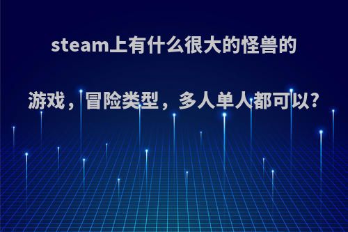 steam上有什么很大的怪兽的游戏，冒险类型，多人单人都可以?