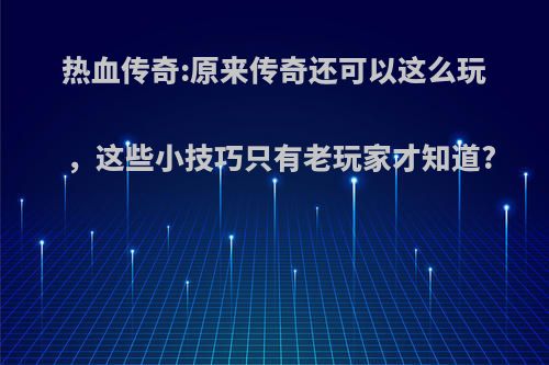 热血传奇:原来传奇还可以这么玩，这些小技巧只有老玩家才知道?