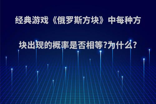 经典游戏《俄罗斯方块》中每种方块出现的概率是否相等?为什么?