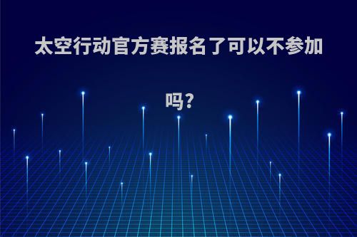 太空行动官方赛报名了可以不参加吗?