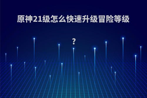 原神21级怎么快速升级冒险等级?