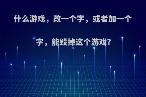 什么游戏，改一个字，或者加一个字，能毁掉这个游戏?