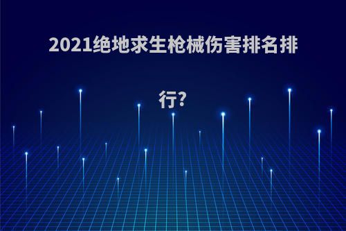 2021绝地求生枪械伤害排名排行?