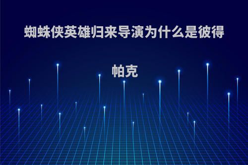 蜘蛛侠英雄归来导演为什么是彼得帕克