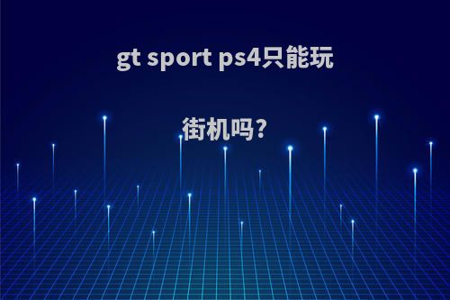 gt sport ps4只能玩街机吗?