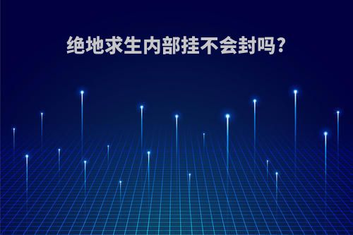 绝地求生内部挂不会封吗?