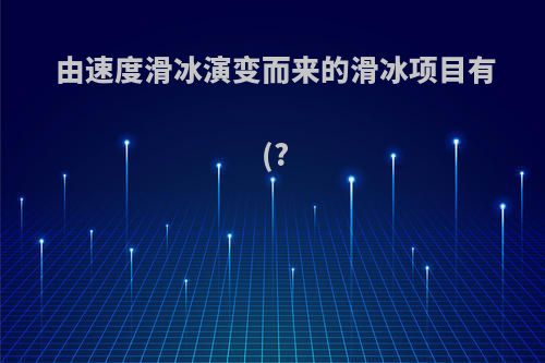 由速度滑冰演变而来的滑冰项目有(?