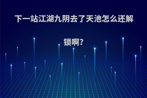 下一站江湖九阴去了天池怎么还解锁啊?