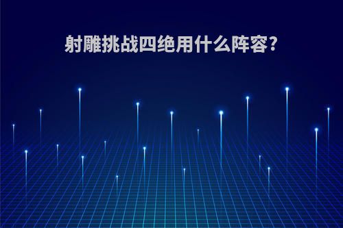 射雕挑战四绝用什么阵容?