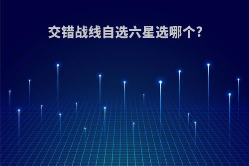 交错战线自选六星选哪个?