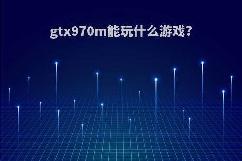 gtx970m能玩什么游戏?