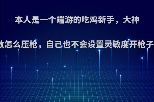 本人是一个端游的吃鸡新手，大神们能否教教怎么压枪，自己也不会设置灵敏度开枪子弹满天飞?