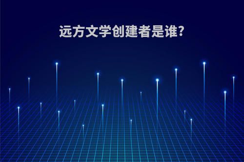 远方文学创建者是谁?