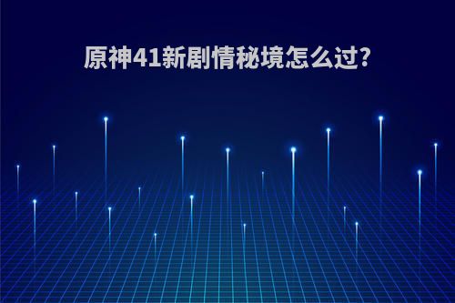 原神41新剧情秘境怎么过?