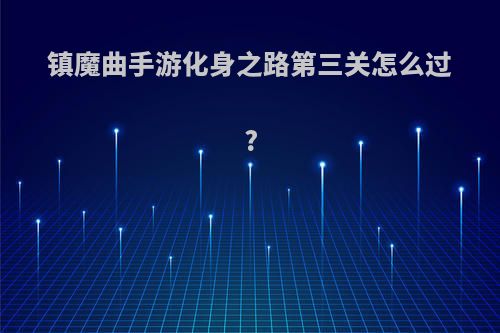 镇魔曲手游化身之路第三关怎么过?