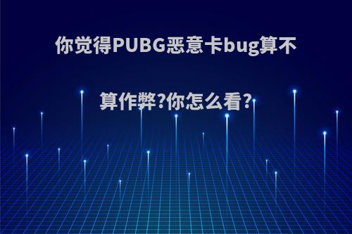 你觉得PUBG恶意卡bug算不算作弊?你怎么看?