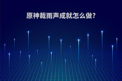 原神裁雨声成就怎么做?