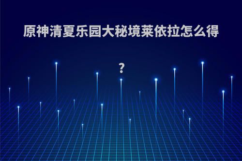 原神清夏乐园大秘境莱依拉怎么得?