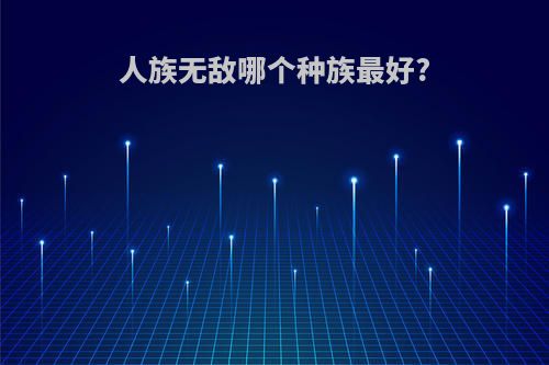 人族无敌哪个种族最好?