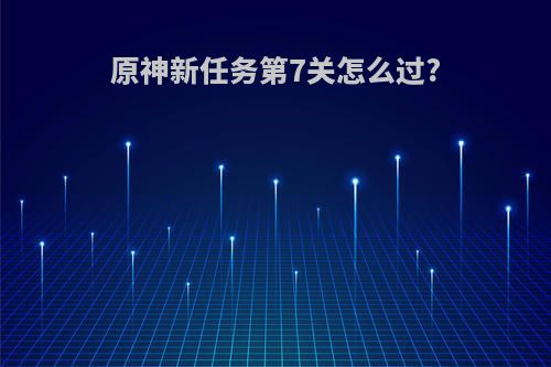 原神新任务第7关怎么过?