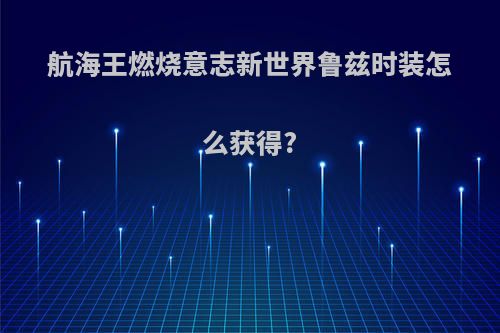 航海王燃烧意志新世界鲁兹时装怎么获得?