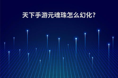 天下手游元魂珠怎么幻化?