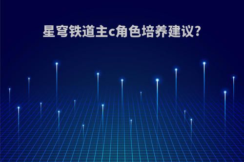 星穹铁道主c角色培养建议?