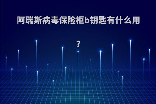 阿瑞斯病毒保险柜b钥匙有什么用?