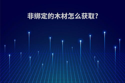 非绑定的木材怎么获取?