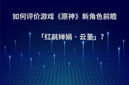 如何评价游戏《原神》新角色前瞻「红毹婵娟 · 云堇」?