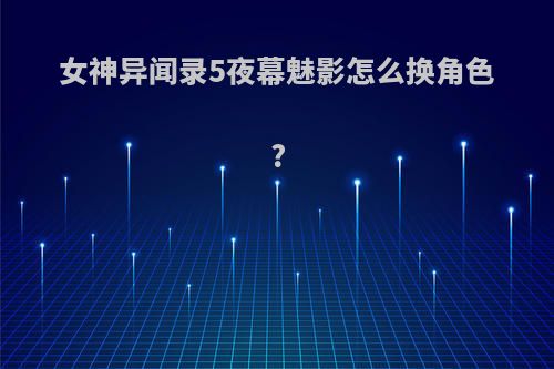 女神异闻录5夜幕魅影怎么换角色?