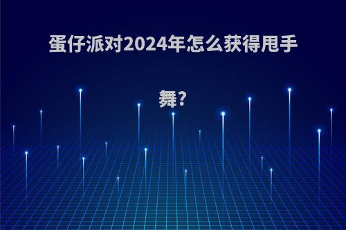 蛋仔派对2024年怎么获得甩手舞?