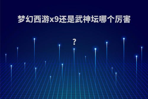 梦幻西游x9还是武神坛哪个厉害?