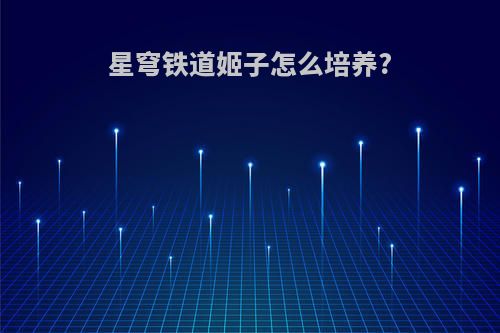 星穹铁道姬子怎么培养?