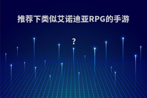 推荐下类似艾诺迪亚RPG的手游?