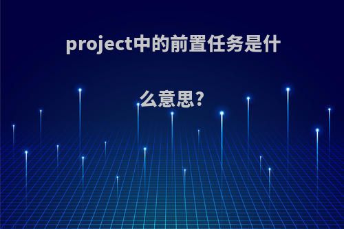 project中的前置任务是什么意思?