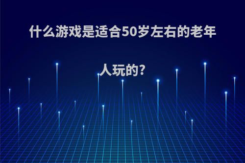 什么游戏是适合50岁左右的老年人玩的?