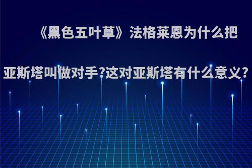 《黑色五叶草》法格莱恩为什么把亚斯塔叫做对手?这对亚斯塔有什么意义?