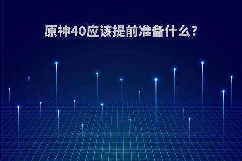 原神40应该提前准备什么?