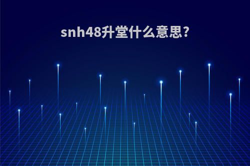 snh48升堂什么意思?