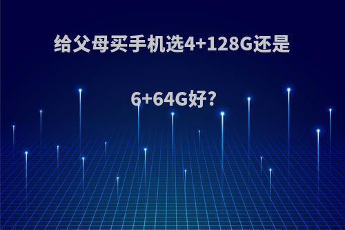 给父母买手机选4+128G还是6+64G好?