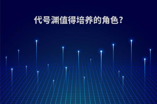 代号渊值得培养的角色?