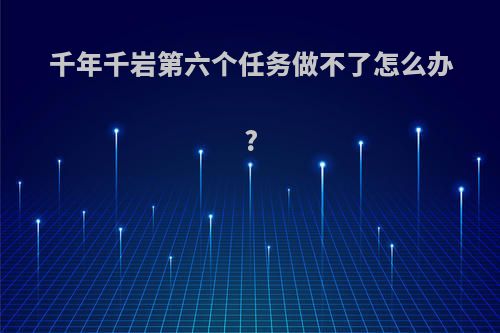 千年千岩第六个任务做不了怎么办?